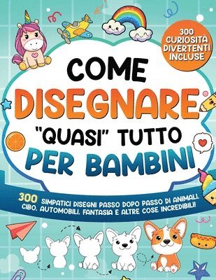 Come Disegnare "quasi" Tutto per Bambini: 300 simpatici disegni passo dopo passo di animali, cibo, automobili, fantasia e altre cose incredibili