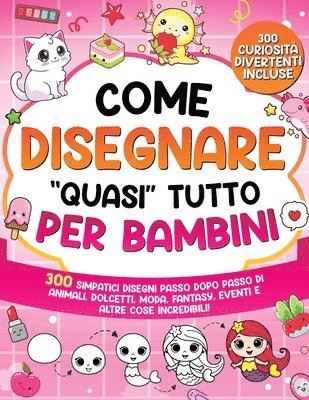 Come Disegnare "quasi" Tutto per Bambini: 300 simpatici disegni passo dopo passo di animali, dolcetti, moda, fantasia, eventi e altre cose incredibili