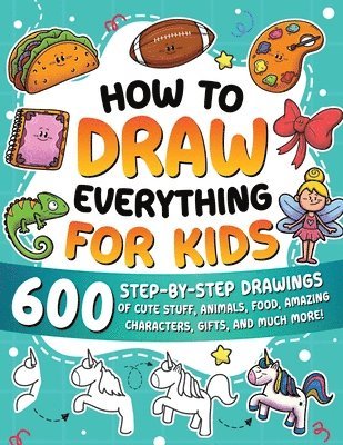 How to Draw Everything for Kids: 600 Step-by-Step Drawings of Cute Stuff, Animals, Food, Amazing Characters, Gifts, and Much More!