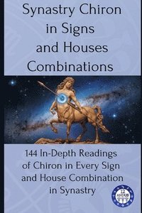 bokomslag Synastry Chiron in Signs and Houses Combinations: 144 In-Depth Readings of Chiron in Every Sign and House Combination in Synastry