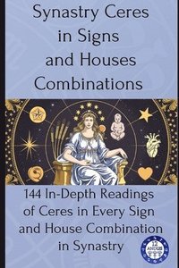 bokomslag Synastry Ceres in Signs and Houses Combinations: 144 In-Depth Readings of Ceres in Every Sign and House Combination in Synastry