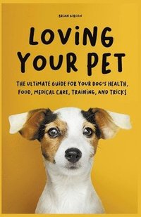 bokomslag Loving Your Pet The Ultimate Guide for Your Dog's Health, Food, Medical Care, Training, and Tricks