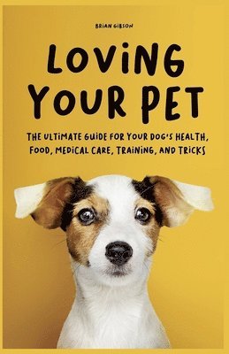 bokomslag Loving Your Pet The Ultimate Guide for Your Dog's Health, Food, Medical Care, Training, and Tricks