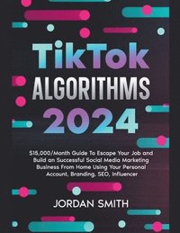 bokomslag TikTok Algorithms 2024 $15,000/Month Guide To Escape Your Job And Build an Successful Social Media Marketing Business From Home Using Your Personal Account, Branding, SEO, Influencer