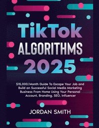 bokomslag TikTok Algorithms 2025 $15,000/Month Guide To Escape Your Job And Build an Successful Social Media Marketing Business From Home Using Your Personal Account, Branding, SEO, Influencer