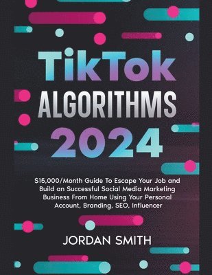 TikTok Algorithms 2024 $15,000/Month Guide To Escape Your Job And Build an Successful Social Media Marketing Business From Home Using Your Personal Account, Branding, SEO, Influencer 1