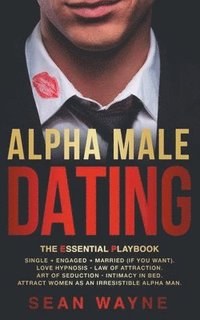 bokomslag Alpha Male Dating. The Essential Playbook. Single &#8594; Engaged &#8594; Married (If You Want). Love Hypnosis, Law of Attraction, Art of Seduction, Intimacy in Bed. Attract Women as an Irresistible