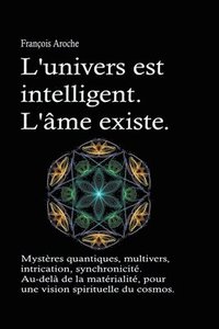 bokomslag L'univers est intelligent. L'me existe. Mystres quantiques, multivers, intrication, synchronicit. Au-del de la matrialit, pour une vision spirituelle du cosmos.