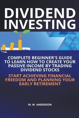 Dividend Investing I Complete Beginner's Guide to Learn How to Create Passive Income by Trading Dividend Stocks I Start Achieving Financial Freedom and Planning Your Early Retirement 1