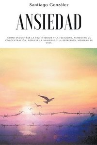 bokomslag Ansiedad: Cómo encontrar la paz interior y la felicidad, aumentar la concentración, reducir la ansiedad y la depresión, mejorar su vida.