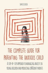 bokomslag The Complete Guide for Parenting the Anxious Child a step-by-step approach to managing anxiety in young children and producing con&#64257;dent parents who know how to encourage con&#64257;dence in