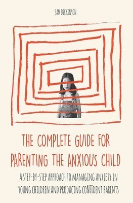 bokomslag The Complete Guide for Parenting the Anxious Child a step-by-step approach to managing anxiety in young children and producing con&#64257;dent parents who know how to encourage con&#64257;dence in