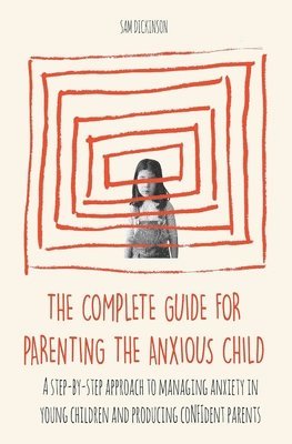 Sam Dickinson - Complete Guide for Parenting the Anxious Child a step-by-step approach to managing anxiety in young children and producing conﬁdent parents who know how to encourage conﬁdence in their child, Häftad