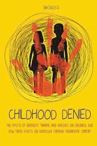 bokomslag Childhood Denied The Effects Of Adversity, Trauma, and Violence On Children, And How Those Effects Are Addressed Through Therapeutic Support
