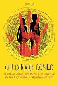 bokomslag Childhood Denied The Effects Of Adversity, Trauma, and Violence On Children, And How Those Effects Are Addressed Through Therapeutic  Support