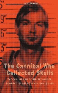 bokomslag The Cannibal Who Collected Skulls The Chilling Case of Jeffrey Dahmer, Traumatized Child Turned Serial Killer