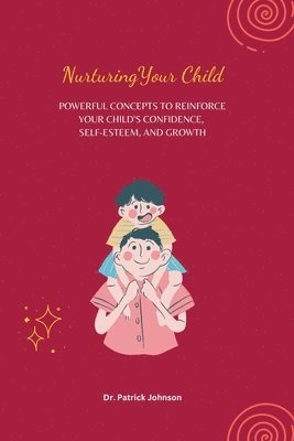 Nurturing Your Child - Powerful Concepts to Reinforce Your Child's Confidence, Self-esteem, and Growth 1