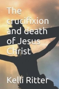 bokomslag The Crucifixion and Death of Jesus Christ