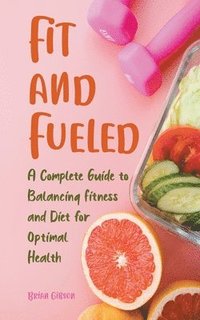 bokomslag Fit and Fueled A Complete Guide to Balancing Fitness and Diet for Optimal Health