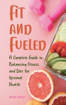 bokomslag Fit and Fueled A Complete Guide to Balancing Fitness and Diet for Optimal Health