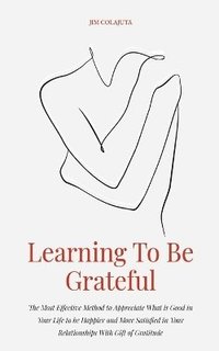 bokomslag Learning To Be Grateful The Most Effective Method to Appreciate What is Good in Your Life to be Happier and More Satisfied in Your Relationships With Gift of Gratitude