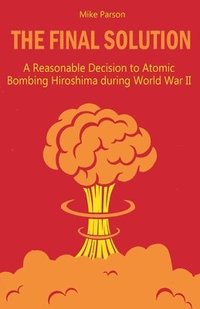 bokomslag The Final Solution A Reasonable Decision to Atomic Bombing Hiroshima during World War II