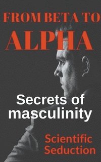 bokomslag From Beta to Alpha Secrets of Masculinity