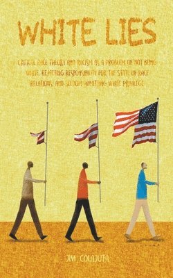 White Lies Critical Race Theory and Racism as a Problem of not Being White, Rejecting Responsibility for the State of Race Relations, and Seldom Admitting White Privilege 1