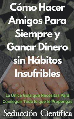 Cmo Hacer Amigos Para Siempre y Ganar Dinero sin Hbitos Insufribles La nica Gua que Necesitas Para Conseguir Todo lo que te Propongas 1