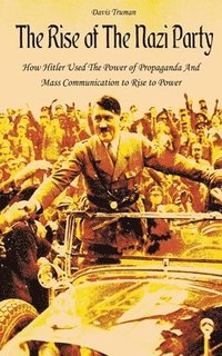 bokomslag The Rise of The Nazi Party How Hitler Used The Power of Propaganda And Mass Communication to Rise to Power