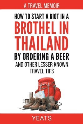 bokomslag How to Start a Riot in a Brothel in Thailand by Ordering a Beer and Other Lesser Known Travel Tips.