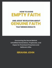 bokomslag How to Avoid Empty Faith and Jesus' Revelation About Genuine Faith That Brings Results