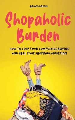 bokomslag Shopaholic Burden How to Stop Your Compulsive Buying And Heal Your Shopping Addiction