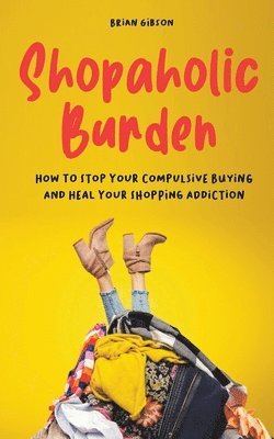 Brian Gibson - Shopaholic Burden How to Stop Your Compulsive Buying And Heal Your Shopping Addiction, Häftad