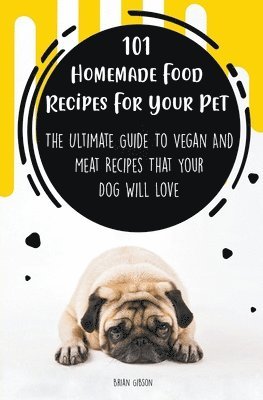 Brian Gibson - 101 Homemade Food Recipes For Your Pet The Ultimate Guide To Vegan And Meat Recipes That Your Dog Will Love, Häftad