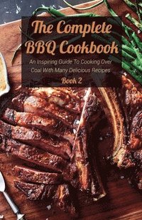 bokomslag The Complete BBQ Cookbook An Inspiring Guide To Cooking Over Coal With Many Delicious Recipes Book 2