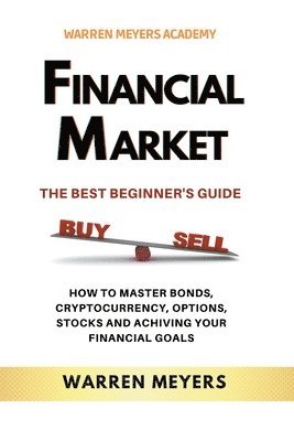 Financial Market the Best Beginner's Guide How to Master Bonds, Cryptocurrency, Options, Stocks and Achieving Your Financial Goals 1