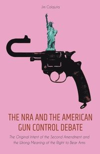 bokomslag The NRA and the American Gun Control Debate The Original Intent of the Second Amendment and the Wrong Meaning of the Right to Bear Arms