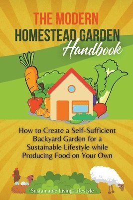 bokomslag The Modern Homestead Garden Handobook How to Create a Self-Sufficient Backyard Garden for a Sustainable Lifestyle While Producing Food on Your Own