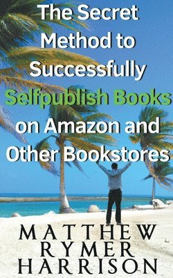 bokomslag The Secret Method to Successfully Selfpublish Books on Amazon and Other Bookstores