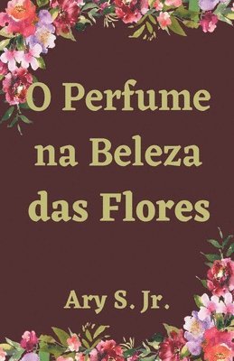 Ary S Jr, Jr. S, Ary, Jr. S., Ary, Ary Jr. S. - O Perfume na Beleza das Flores, Häftad