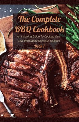 bokomslag The Complete BBQ Cookbook An Inspiring Guide To Cooking Over Coal With Many Delicious Recipes Book 1