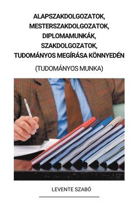 bokomslag Alapszakdolgozatok, Mesterszakdolgozatok, Diplomamunkk, Szakdolgozatok, Tudomnyos Megrsa Knnyedn (Tudomnyos Munka)