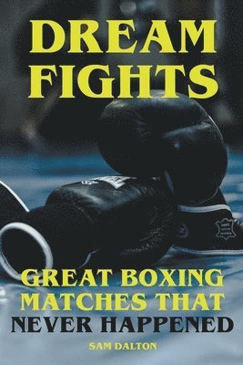 Sam Dalton - Dream Fights - Great Boxing Matches Which Never Happened, Häftad