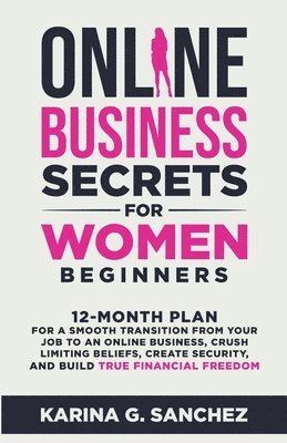 Online Business Secrets For Women Beginners 12-Month Plan for a Smooth Transition from Your Job to an Online Business, Crush Limiting Beliefs, Create Security, and Build True Financial Freedom 1