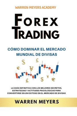 Warren Meyers, WARREN MEYERS - Forex Trading Cómo dominar el mercado mundial de divisas La guía definitiva con los mejores secretos, estrategias y actitudes psicológicas para convertirse en un exitoso en el mercado de divisas, Häftad