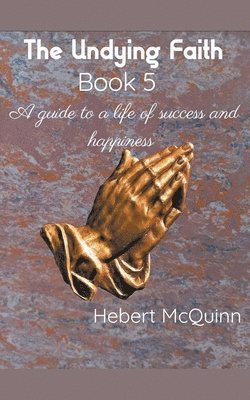 The Undying Faith Book 5. A Guide to a Life of Success and Happiness 1