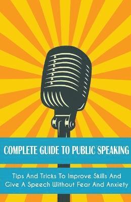 bokomslag Complete Guide to Public Speaking Tips and Tricks to Improve Skills and Give a Speech Without Fear and Anxiety
