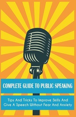 bokomslag Complete Guide to Public Speaking Tips and Tricks to Improve Skills and Give a Speech Without Fear and Anxiety