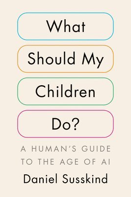 Daniel Susskind - What Should My Children Do?: A Human's Guide to the Age of AI, Inbunden